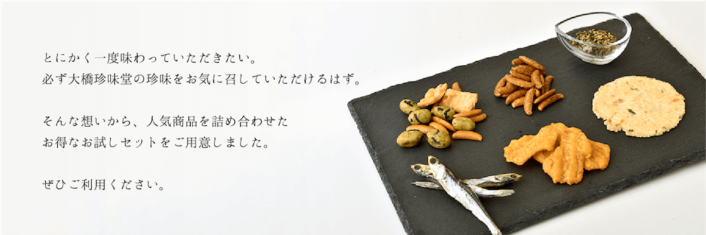 とにかく一度味わっていただきたい。必ず大橋珍味堂の珍味をお気に召していただけるはず。そんな想いから、人気商品を詰め合わせたお得なお試しセットをご用意しました。ぜひご利用ください。